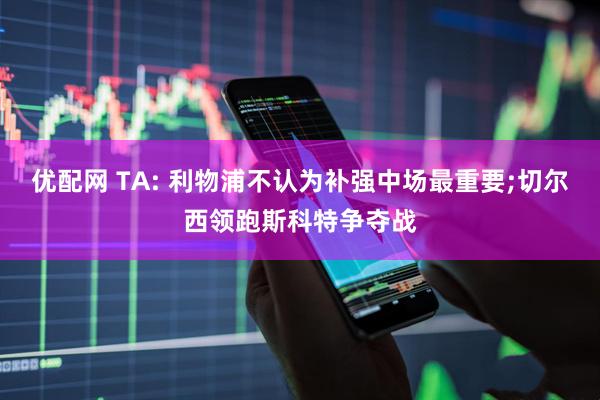 优配网 TA: 利物浦不认为补强中场最重要;切尔西领跑斯科特争夺战